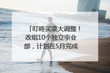 叮咚买菜大调整！改组10个独立事业部，计划在5月完成App端全面改版