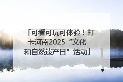 可看可玩可体验！打卡河南2025“文化和自然遗产日”活动