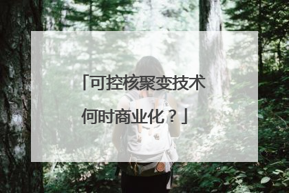 可控核聚变技术何时商业化？