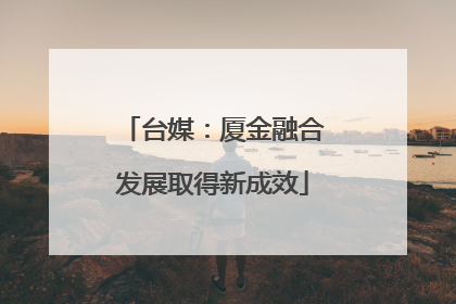 台媒：厦金融合发展取得新成效
