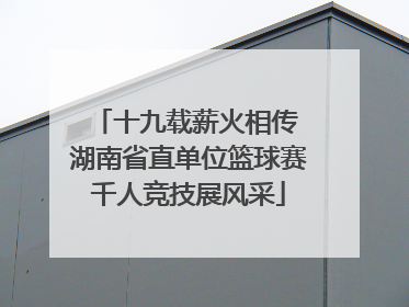 十九载薪火相传 湖南省直单位篮球赛千人竞技展风采