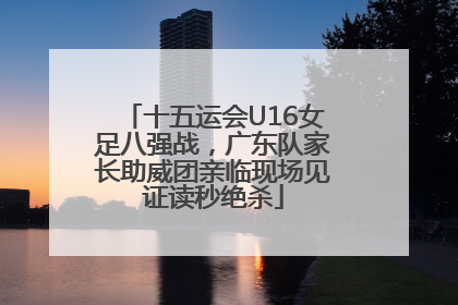 十五运会U16女足八强战，广东队家长助威团亲临现场见证读秒绝杀