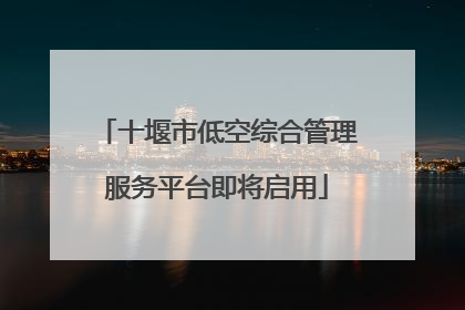 十堰市低空综合管理服务平台即将启用
