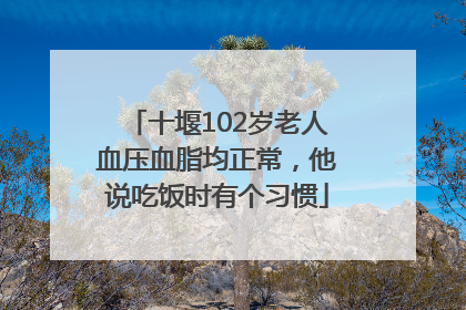 十堰102岁老人血压血脂均正常，他说吃饭时有个习惯