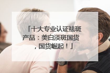 十大专业认证祛斑产品：美白淡斑国货，国货崛起！
