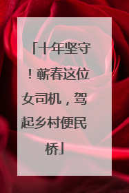 十年坚守！蕲春这位女司机，驾起乡村便民桥