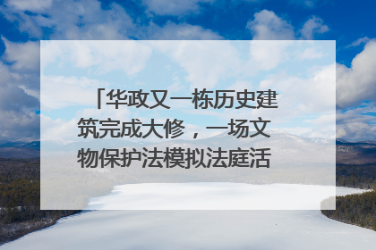 华政又一栋历史建筑完成大修，一场文物保护法模拟法庭活动在此举行