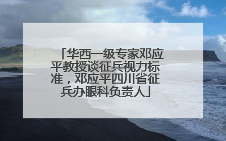 华西一级专家邓应平教授谈征兵视力标准，邓应平四川省征兵办眼科负责人