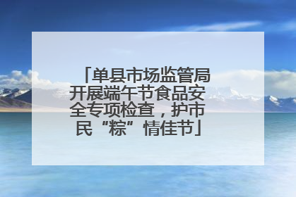 单县市场监管局开展端午节食品安全专项检查，护市民“粽”情佳节