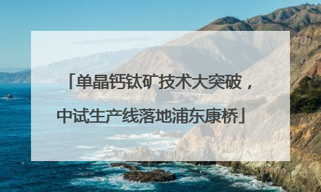单晶钙钛矿技术大突破，中试生产线落地浦东康桥