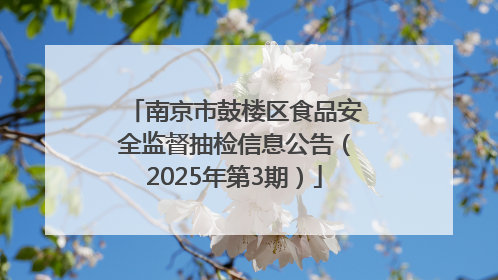 南京市鼓楼区食品安全监督抽检信息公告（2025年第3期）