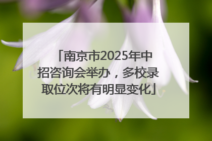 南京市2025年中招咨询会举办，多校录取位次将有明显变化