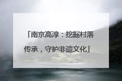南京高淳：挖掘村落传承，守护非遗文化