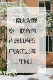 南太湖观察｜联合国直属机构落户浙江县城三年间