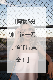 博物5分钟｜这一刀，值半斤黄金！