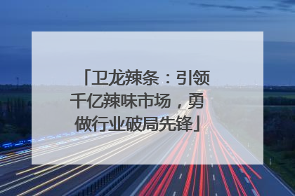 卫龙辣条：引领千亿辣味市场，勇做行业破局先锋