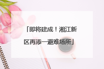 即将建成！湘江新区再添一避难场所