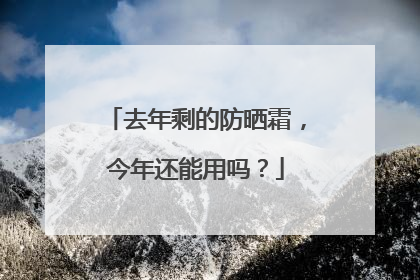 去年剩的防晒霜，今年还能用吗？