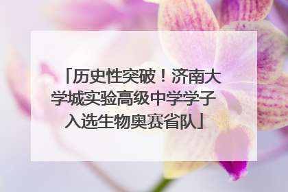 历史性突破！济南大学城实验高级中学学子入选生物奥赛省队