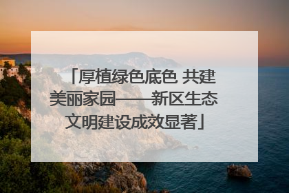 厚植绿色底色 共建美丽家园——新区生态文明建设成效显著