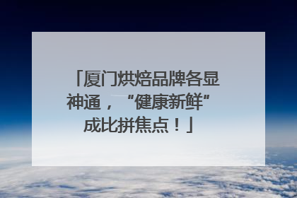 厦门烘焙品牌各显神通，“健康新鲜”成比拼焦点！