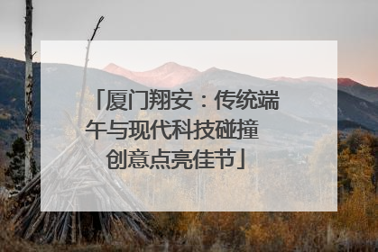 厦门翔安：传统端午与现代科技碰撞 创意点亮佳节
