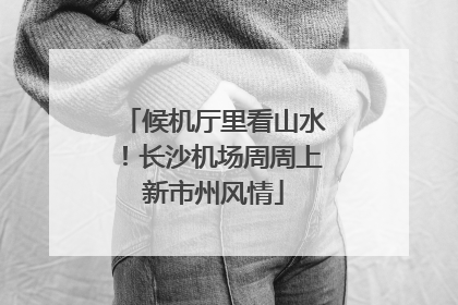 候机厅里看山水！长沙机场周周上新市州风情