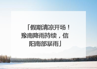 假期清凉开场！豫南降雨持续，信阳南部暴雨
