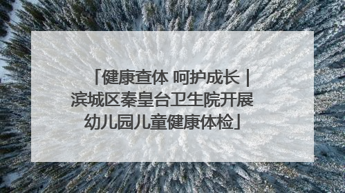 健康查体 呵护成长｜滨城区秦皇台卫生院开展幼儿园儿童健康体检