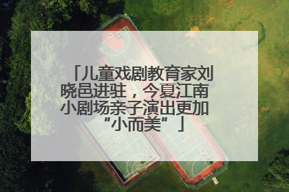 儿童戏剧教育家刘晓邑进驻，今夏江南小剧场亲子演出更加“小而美”
