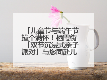 儿童节与端午节撞个满怀！栖霞街「双节沉浸式亲子派对」与您同赴儿时之约