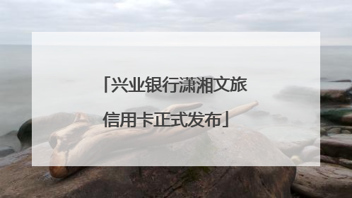 兴业银行潇湘文旅信用卡正式发布