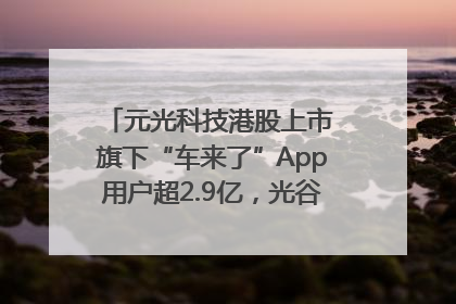 元光科技港股上市 旗下“车来了”App用户超2.9亿，光谷上市公司增至69家