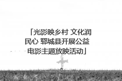 光影映乡村 文化润民心 郓城县开展公益电影主题放映活动