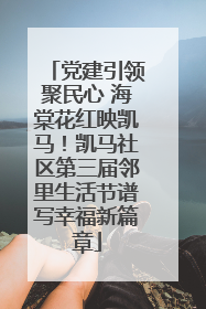 党建引领聚民心 海棠花红映凯马！凯马社区第三届邻里生活节谱写幸福新篇章