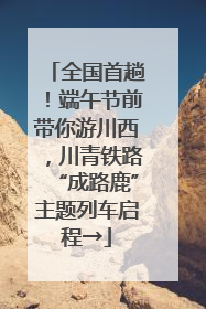 全国首趟！端午节前带你游川西，川青铁路“成路鹿”主题列车启程→