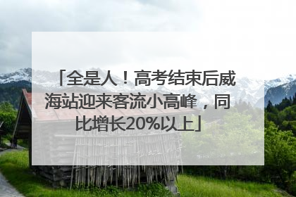 全是人！高考结束后威海站迎来客流小高峰，同比增长20%以上