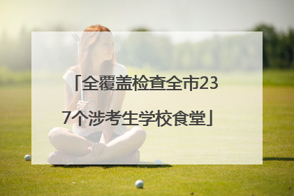 全覆盖检查全市237个涉考生学校食堂
