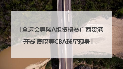 全运会男篮A组资格赛广西贵港开赛 周琦等CBA球星现身