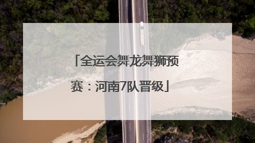 全运会舞龙舞狮预赛：河南7队晋级