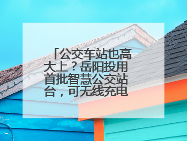 公交车站也高大上？岳阳投用首批智慧公交站台，可无线充电还带卫生间
