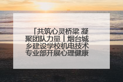 共筑心灵桥梁 凝聚团队力量丨烟台城乡建设学校机电技术专业部开展心理健康讲座及团辅活动