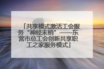 共享模式激活工会服务“神经末梢”——东营市总工会创新共享职工之家服务模式