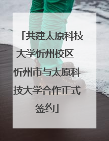 共建太原科技大学忻州校区 忻州市与太原科技大学合作正式签约