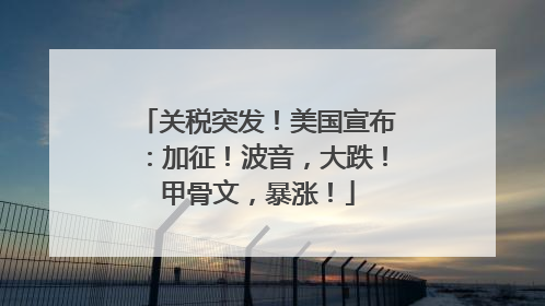 关税突发！美国宣布：加征！波音，大跌！甲骨文，暴涨！