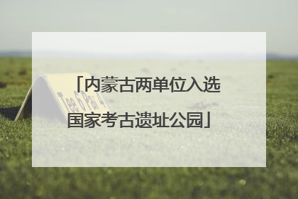 内蒙古两单位入选国家考古遗址公园