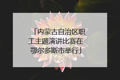 内蒙古自治区职工主题演讲比赛在鄂尔多斯市举行