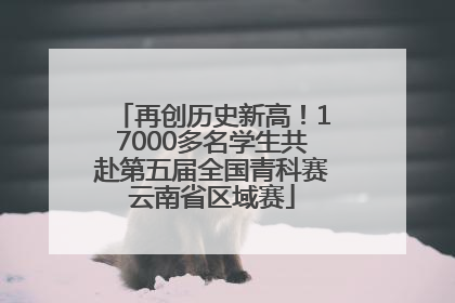 再创历史新高！17000多名学生共赴第五届全国青科赛云南省区域赛
