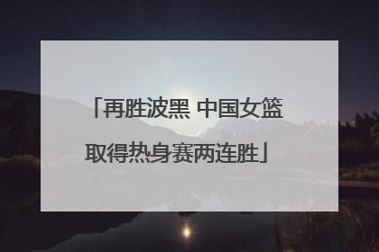 再胜波黑 中国女篮取得热身赛两连胜