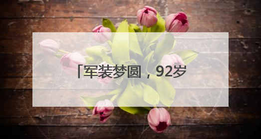 军装梦圆，92岁老兵重拾青春记忆